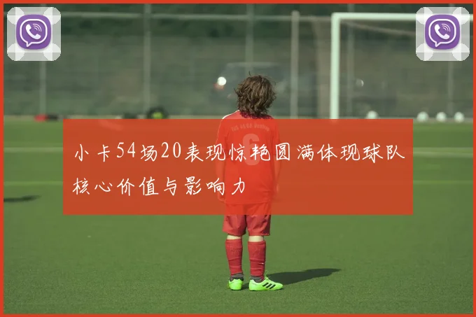 小卡54场20表现惊艳圆满体现球队核心价值与影响力