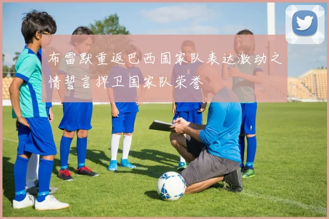 布雷默重返巴西国家队表达激动之情誓言捍卫国家队荣誉