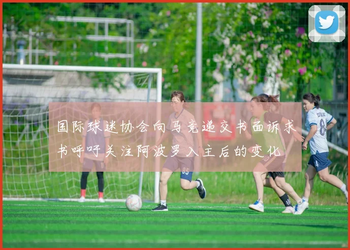 国际球迷协会向马竞递交书面诉求书呼吁关注阿波罗入主后的变化