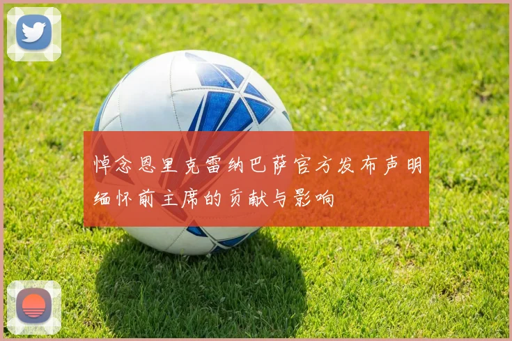 悼念恩里克雷纳巴萨官方发布声明缅怀前主席的贡献与影响