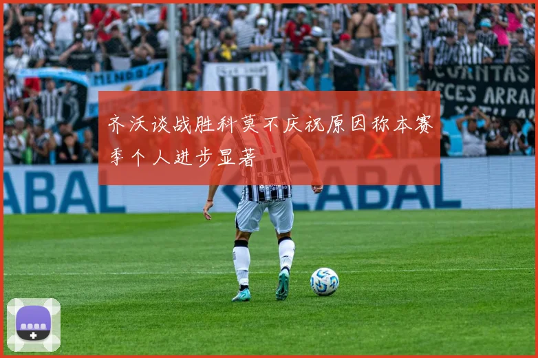 齐沃谈战胜科莫不庆祝原因称本赛季个人进步显著