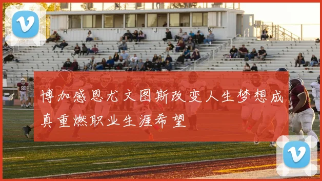 博加感恩尤文图斯改变人生梦想成真重燃职业生涯希望