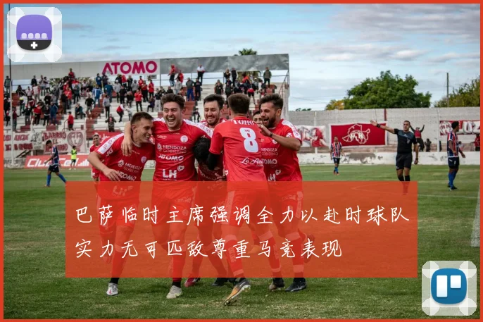 巴萨临时主席强调全力以赴时球队实力无可匹敌尊重马竞表现