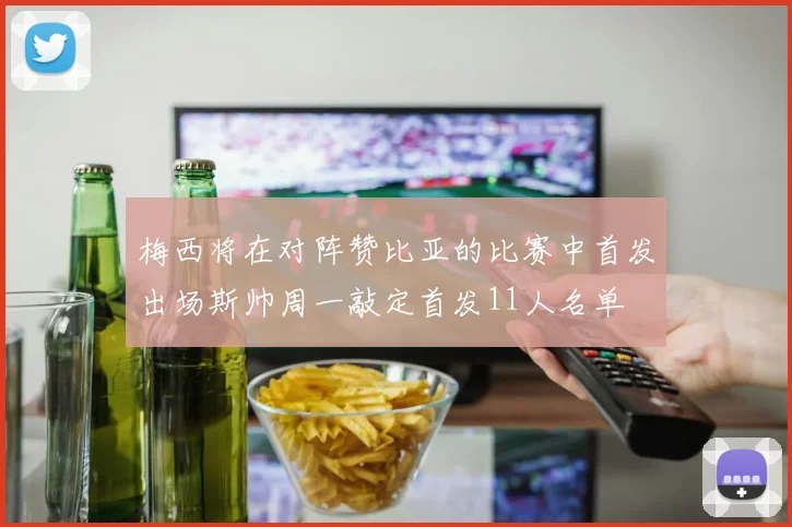 梅西将在对阵赞比亚的比赛中首发出场斯帅周一敲定首发11人名单