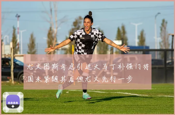 尤文图斯考虑引进大马丁补强门将国米紧随其后但尤文先行一步