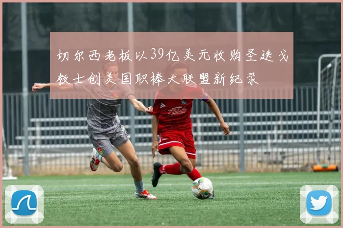 切尔西老板以39亿美元收购圣迭戈教士创美国职棒大联盟新纪录