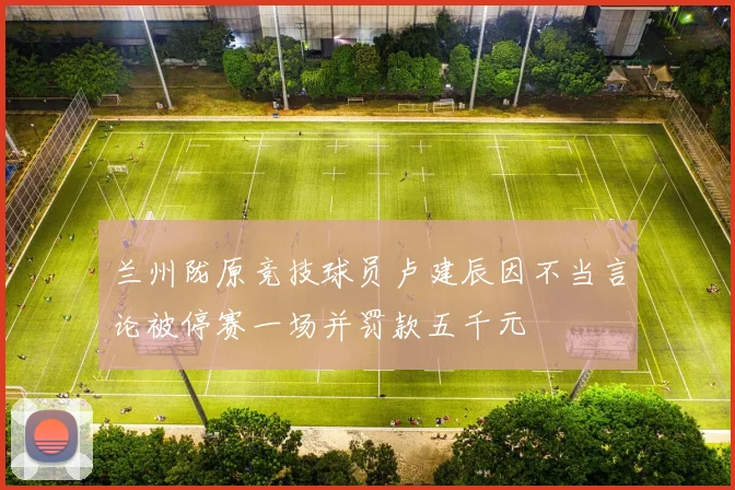 兰州陇原竞技球员卢建辰因不当言论被停赛一场并罚款五千元